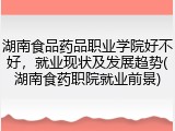 湖南食品药品职业学院好不好，就业现状及发展趋势(湖南食药职院就业前景)