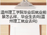 温州理工学院毕业后就业前景怎么样，毕业生去向(温州理工就业去向)