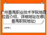 广州番禺职业技术学院地理位置介绍，详细地址在哪(番禺职院地址)