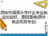 西安外国语大学什么专业就业比较好，原因是啥(西外就业优势专业)