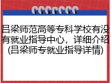 吕梁师范高等专科学校有没有就业指导中心，详细介绍(吕梁师专就业指导详情)