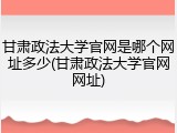 甘肃政法大学官网是哪个网址多少(甘肃政法大学官网网址)