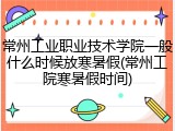 常州工业职业技术学院一般什么时候放寒暑假(常州工院寒暑假时间)