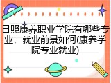 日照康养职业学院有哪些专业，就业前景如何(康养学院专业就业)