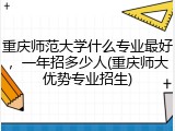 重庆师范大学什么专业最好，一年招多少人(重庆师大优势专业招生)