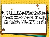 黑龙江工程学院昆仑旅游学院高考需多少分能录取呢(昆仑旅游学院录取分数)