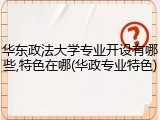 华东政法大学专业开设有哪些,特色在哪(华政专业特色)