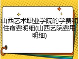 山西艺术职业学院的学费和住宿费明细(山西艺院费用明细)