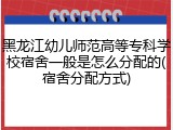 黑龙江幼儿师范高等专科学校宿舍一般是怎么分配的(宿舍分配方式)