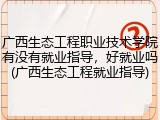 广西生态工程职业技术学院有没有就业指导，好就业吗(广西生态工程就业指导)