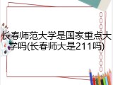 长春师范大学是国家重点大学吗(长春师大是211吗)