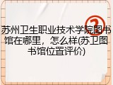 苏州卫生职业技术学院图书馆在哪里，怎么样(苏卫图书馆位置评价)