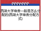 西湖大学宿舍一般是怎么分配的(西湖大学宿舍分配方式)