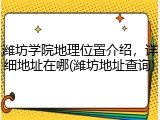 潍坊学院地理位置介绍，详细地址在哪(潍坊地址查询)