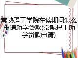 常熟理工学院在读期间怎么申请助学贷款(常熟理工助学贷款申请)