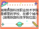 湖南铁路科技职业技术学院是哪里的学校，在哪个城市(湖南铁路科技学院位置)