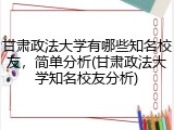 甘肃政法大学有哪些知名校友，简单分析(甘肃政法大学知名校友分析)