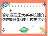 哈尔滨理工大学学校简介，校史概述(哈理工校史简介)