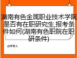 湖南有色金属职业技术学院是否有在职研究生,报考条件如何(湖南有色职院在职研条件)