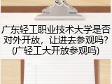 广东轻工职业技术大学是否对外开放，让进去参观吗？(广轻工大开放参观吗)
