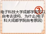 电子科技大学成都学院可以自考去读吗，为什么(电子科大成都学院自考原因)