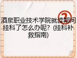 酒泉职业技术学院就读期间挂科了怎么办呢？(挂科补救指南)