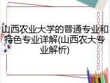 山西农业大学的普通专业和特色专业详解(山西农大专业解析)