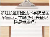 浙江长征职业技术学院是国家重点大学吗(浙江长征职院是重点吗)