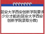 延安大学西安创新学院要多少分才能进(延安大学西安创新学院录取分数)