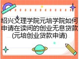 绍兴文理学院元培学院如何申请在读间的创业无息贷款(元培创业贷款申请)