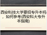 西安科技大学要招专升本吗，如何参考(西安科大专升本指南)