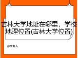 吉林大学地址在哪里，学校地理位置(吉林大学位置)
