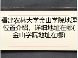福建农林大学金山学院地理位置介绍，详细地址在哪(金山学院地址在哪)