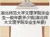 湖北师范大学文理学院毕业生一般年薪多少钱(湖北师大文理学院毕业生年薪)