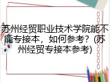苏州经贸职业技术学院能不能专接本，如何参考？(苏州经贸专接本参考)