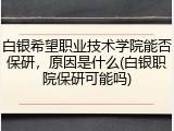 白银希望职业技术学院能否保研，原因是什么(白银职院保研可能吗)