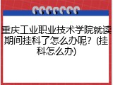 重庆工业职业技术学院就读期间挂科了怎么办呢？(挂科怎么办)
