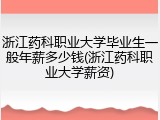 浙江药科职业大学毕业生一般年薪多少钱(浙江药科职业大学薪资)