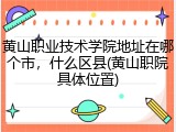 黄山职业技术学院地址在哪个市，什么区县(黄山职院具体位置)