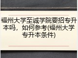 福州大学至诚学院要招专升本吗，如何参考(福州大学专升本条件)