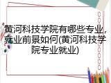 黄河科技学院有哪些专业，就业前景如何(黄河科技学院专业就业)
