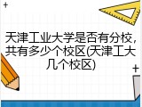 天津工业大学是否有分校，共有多少个校区(天津工大几个校区)