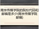 南京传媒学院的院校代码和邮编是多少(南京传媒学院邮编)