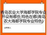 青岛农业大学海都学院专业开设有哪些,特色在哪(青岛农大海都学院专业特色)