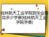 桂林航天工业学院到毕业要花多少学费(桂林航天工业学院学费)