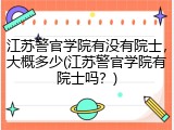 江苏警官学院有没有院士，大概多少(江苏警官学院有院士吗？)