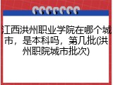 江西洪州职业学院在哪个城市，是本科吗，第几批(洪州职院城市批次)