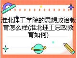 淮北理工学院的思想政治教育怎么样(淮北理工思政教育如何)