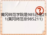 黄冈师范学院是985还是211(黄冈师范非985211)