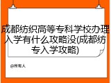 成都纺织高等专科学校办理入学有什么攻略没(成都纺专入学攻略)